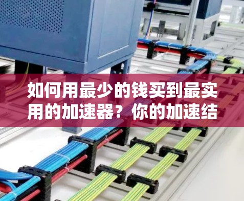 如何用最少的钱买到最实用的加速器?你的加速结果才值得! 如何用最少的钱买到最实用的加速器?你的加速结果才值得!