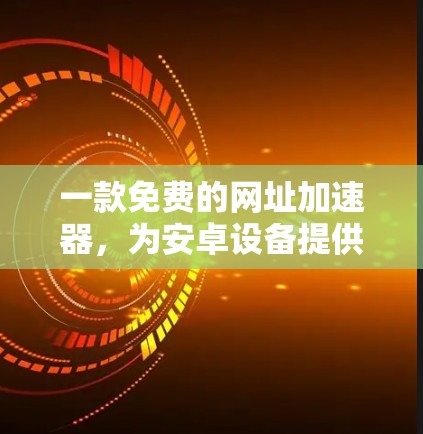一款免费的网址加速器,为安卓设备提供专业便捷服务