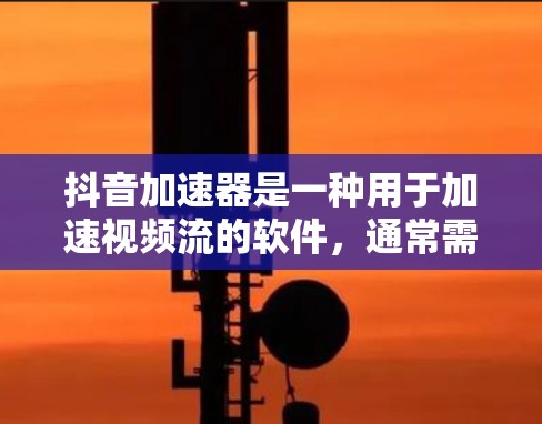 抖音加速器是一种用于加速视频流的软件,通常需要购买才能使用,但有时会有免费的试用或特定功能。具体信息如下