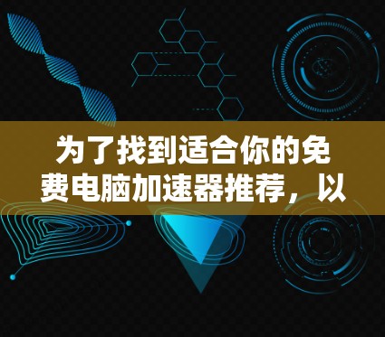 为了找到适合你的免费电脑加速器推荐,以下是一些步骤和建议