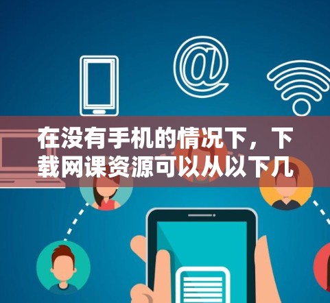 在没有手机的情况下,下载网课资源可以从以下几个方面入手