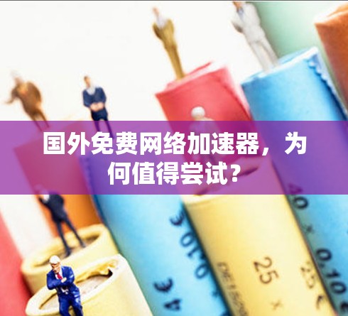 国外免费网络加速器,为何值得尝试?