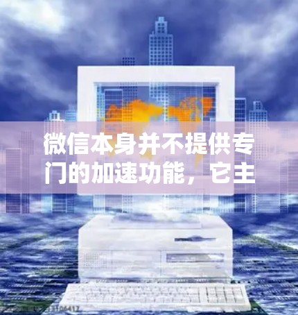 微信本身并不提供专门的加速功能,它主要用于用户完成任务、发送消息等普通功能。如果你想优化微信的使用体验,可以尝试以下功能