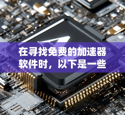 在寻找免费的加速器软件时,以下是一些系统性的建议和选择