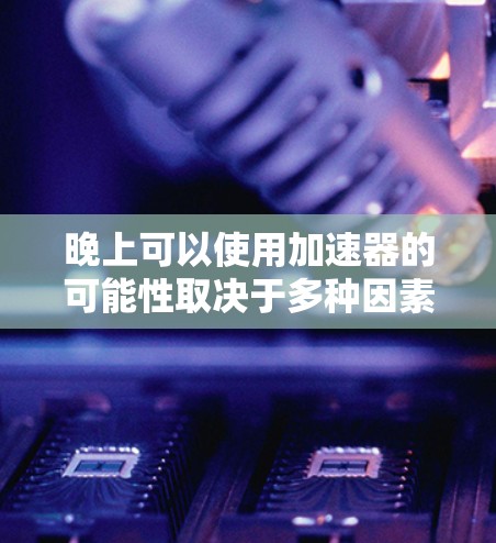 晚上可以使用加速器的可能性取决于多种因素