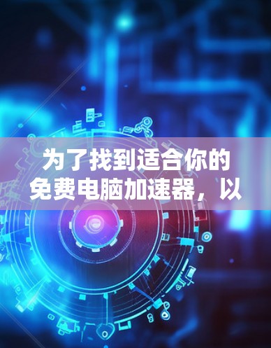 为了找到适合你的免费电脑加速器,以下是一些推荐和评估,帮助你做出选择