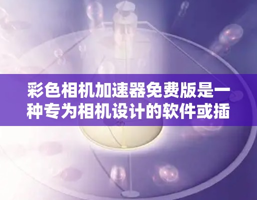 彩色相机加速器免费版是一种专为相机设计的软件或插件,旨在提升相机性能,无需额外软件或硬件。以下是关于它的详细介绍