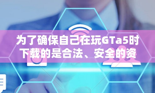 为了确保自己在玩GTa5时下载的是合法、安全的资源,以下是一步步的建议