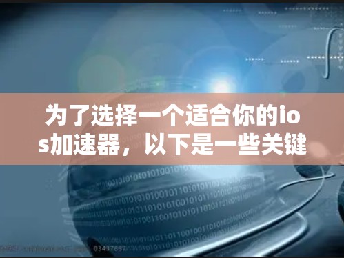 为了选择一个适合你的ios加速器,以下是一些关键考虑因素和推荐步骤