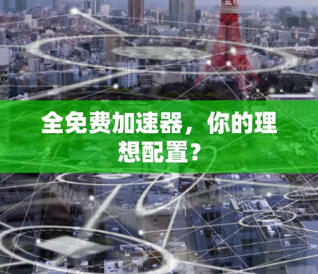 全免费加速器,你的理想配置?