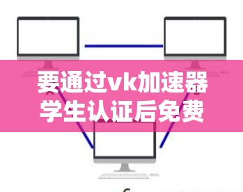 要通过vk加速器学生认证后免费使用,您可以按照以下步骤操作