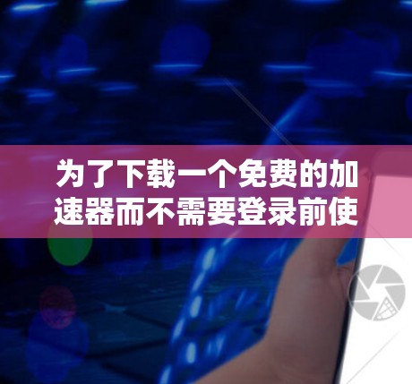 为了下载一个免费的加速器而不需要登录前使用,可以考虑以下方法