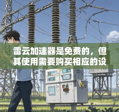 雷云加速器是免费的,但其使用需要购买相应的设备和维护。以下是详细的步骤
