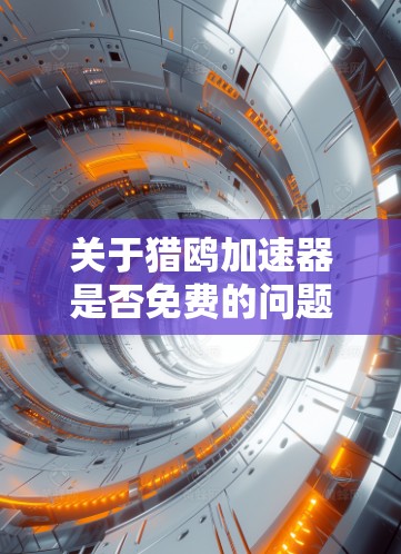 关于猎鸥加速器是否免费的问题,通常需要具体信息来确认。以下是一些可能的解释和建议