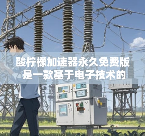 酸柠檬加速器永久免费版 是一款基于电子技术的加速装置,旨在通过加速方式提升车辆的速度。以下是对该产品的详细分析