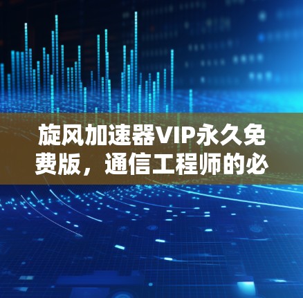 旋风加速器VIP永久免费版,通信工程师的必备神器
