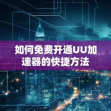 如何免费开通UU加速器的快捷方法