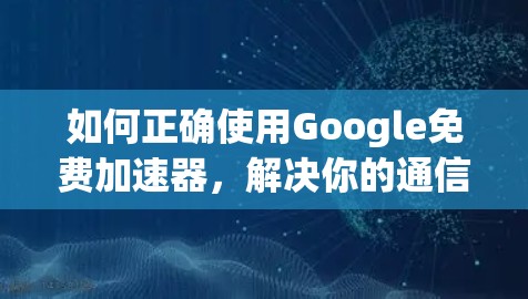 如何正确使用Google免费加速器,解决你的通信问题 如何正确使用Google免费加速器,解决你的通信问题