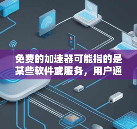 免费的加速器可能指的是某些软件或服务,用户通过免费的工具或服务来加速他们的移动设备。不过,需要注意的是,使用免费的加速器并不意味着这些工具是不真实的,它可能只是用户对某些工具的误解或误解