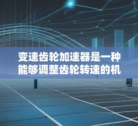 变速齿轮加速器是一种能够调整齿轮转速的机械装置,广泛应用于车辆、工业和机械领域。它通过改变齿轮的齿数、转速或转矩来实现对车辆或物体的变速功能。以下是关于变速齿轮加速器的详细介绍