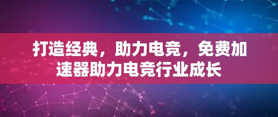 打造经典,助力电竞,免费加速器助力电竞行业成长