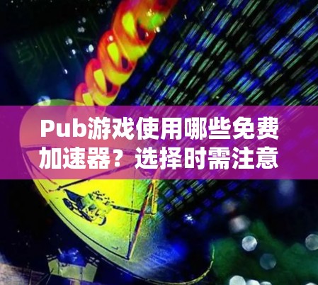 Pub游戏使用哪些免费加速器?选择时需注意这些关键因素