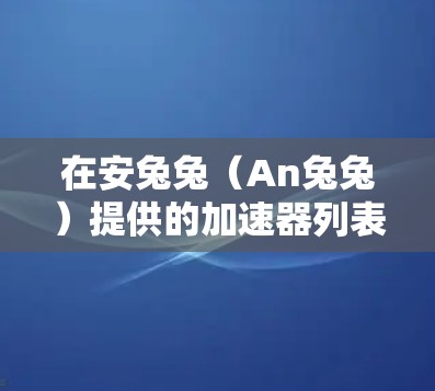 在安兔兔(An兔兔)提供的加速器列表中,确实有一些免费的加速器,但需要注意的是,它们都是基于付费服务的,无法提供永久免费的加速功能。以下是安兔兔中一些免费加速器的链接,供参考
