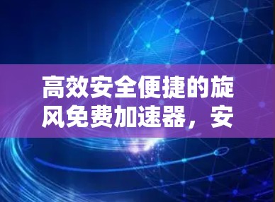高效安全便捷的旋风免费加速器,安卓ios双管齐下,提升网络速度不难