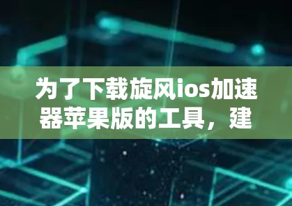 为了下载旋风ios加速器苹果版的工具,建议按照以下步骤进行
