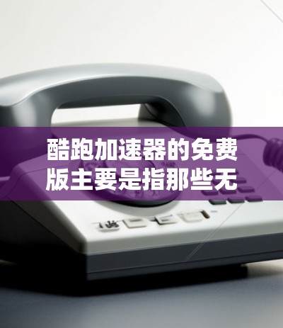 酷跑加速器的免费版主要是指那些无需付费就能运行的版本,通常提供了快速上手、简单的操作和基本功能。以下是关于酷跑加速器免费版ios的一些关键信息