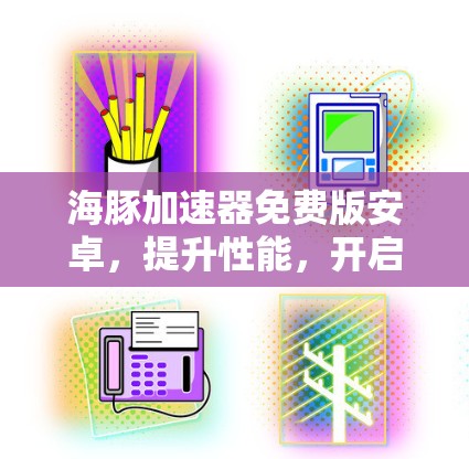 海豚加速器免费版安卓,提升性能,开启高效办公