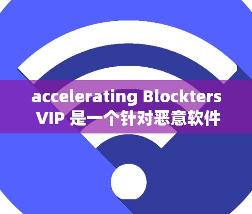 accelerating Blockters VIP 是一个针对恶意软件的自动防御工具,主要用于阻止攻击来源。以下是关于其在安卓上的详细使用指南