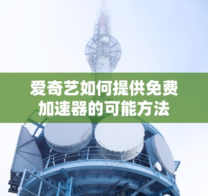 爱奇艺如何提供免费加速器的可能方法