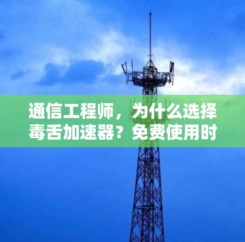 通信工程师,为什么选择毒舌加速器?免费使用时间是多少小时?
