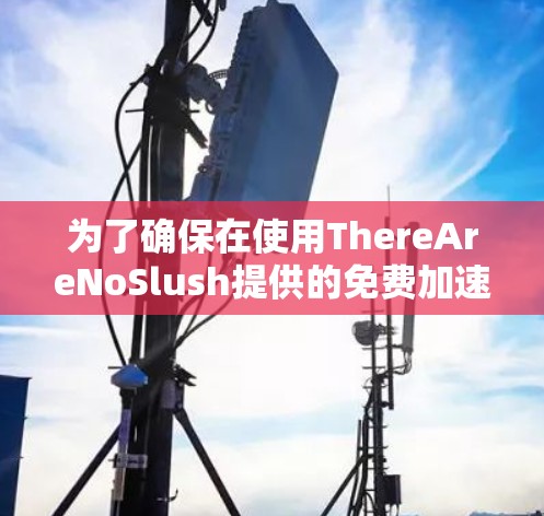 为了确保在使用ThereAreNoSlush提供的免费加速器资源库时的全面考虑,以下是详细的建议 为了确保在使用ThereAreNoSlush提供的免费加速器资源库时的全面考虑,以下是详细的建议