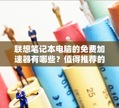 联想笔记本电脑的免费加速器有哪些?值得推荐的推荐