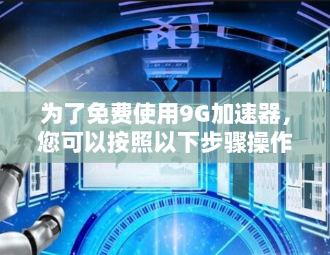 为了免费使用9G加速器,您可以按照以下步骤操作