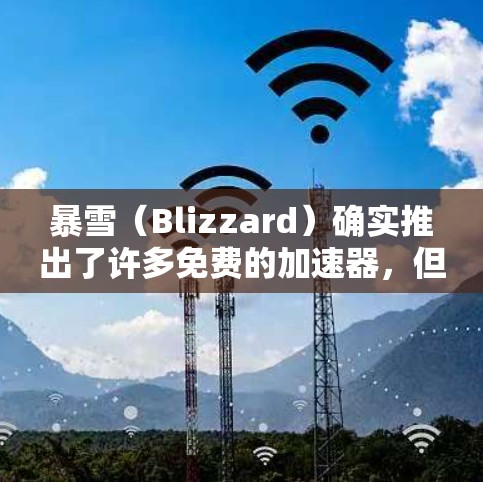 暴雪(Blizzard)确实推出了许多免费的加速器,但这些加速器通常有限制条件,无法完全免费加速所有游戏。以下是一些关于暴雪加速器的详细信息