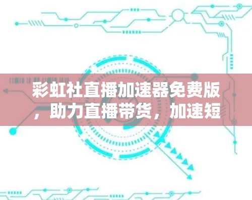 彩虹社直播加速器免费版,助力直播带货,加速短视频制作