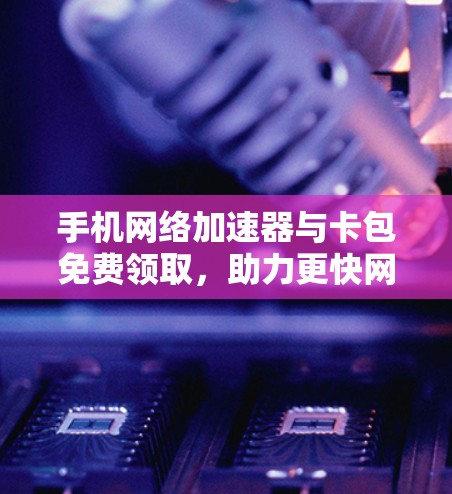 手机网络加速器与卡包免费领取,助力更快网络体验!