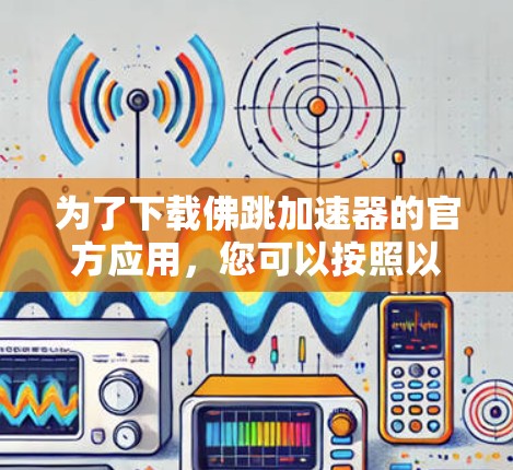 为了下载佛跳加速器的官方应用,您可以按照以下步骤进行