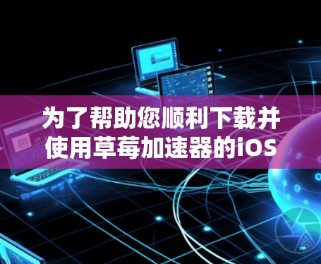 为了帮助您顺利下载并使用草莓加速器的iOS版本,以下是一些详细的步骤和信息