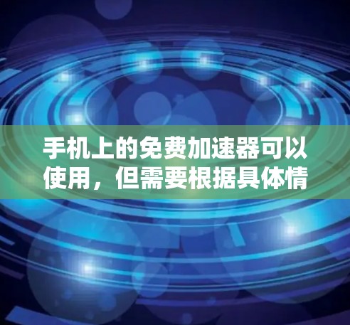 手机上的免费加速器可以使用,但需要根据具体情况来判断是否适用。以下是详细的信息和建议