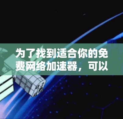 为了找到适合你的免费网络加速器,可以按照以下步骤进行