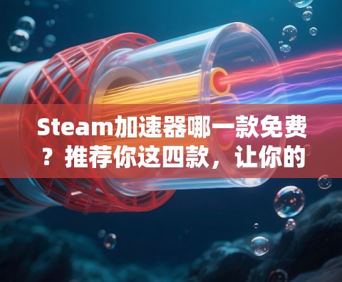 Steam加速器哪一款免费?推荐你这四款,让你的加速更安心
