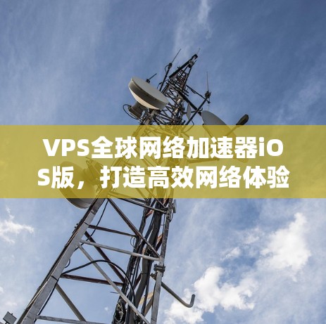 VPS全球网络加速器iOS版,打造高效网络体验的可靠选择