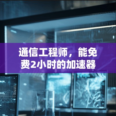 通信工程师,能免费2小时的加速器