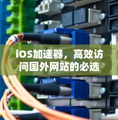 iOS加速器,高效访问国外网站的必选工具