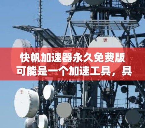 快帆加速器永久免费版 可能是一个加速工具,具体含义需要明确。以下是对该工具的系统性了解