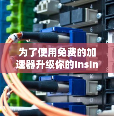 为了使用免费的加速器升级你的InsIns,以下是一个有条理的指南,帮助你选择适合你的工具